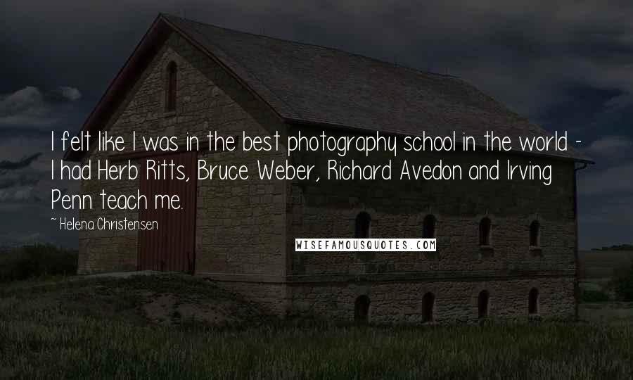 Helena Christensen Quotes: I felt like I was in the best photography school in the world - I had Herb Ritts, Bruce Weber, Richard Avedon and Irving Penn teach me.