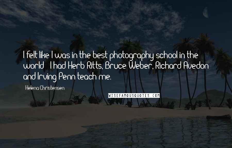 Helena Christensen Quotes: I felt like I was in the best photography school in the world - I had Herb Ritts, Bruce Weber, Richard Avedon and Irving Penn teach me.