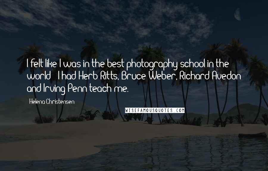 Helena Christensen Quotes: I felt like I was in the best photography school in the world - I had Herb Ritts, Bruce Weber, Richard Avedon and Irving Penn teach me.