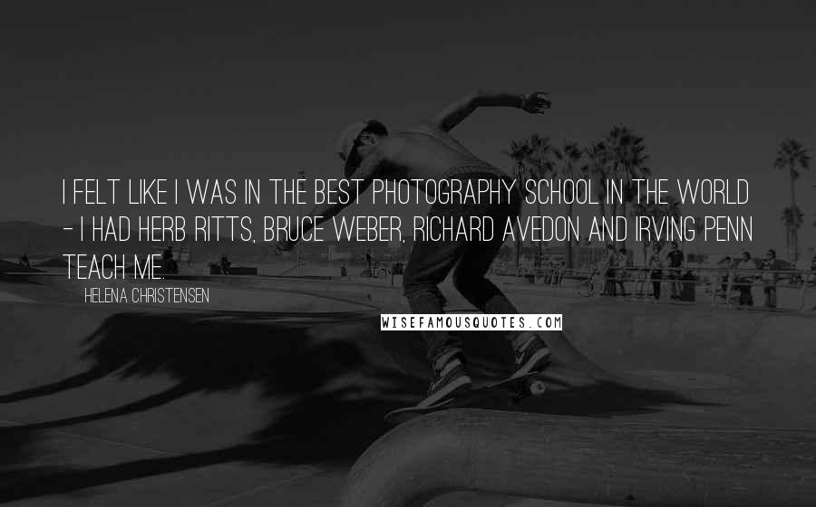 Helena Christensen Quotes: I felt like I was in the best photography school in the world - I had Herb Ritts, Bruce Weber, Richard Avedon and Irving Penn teach me.