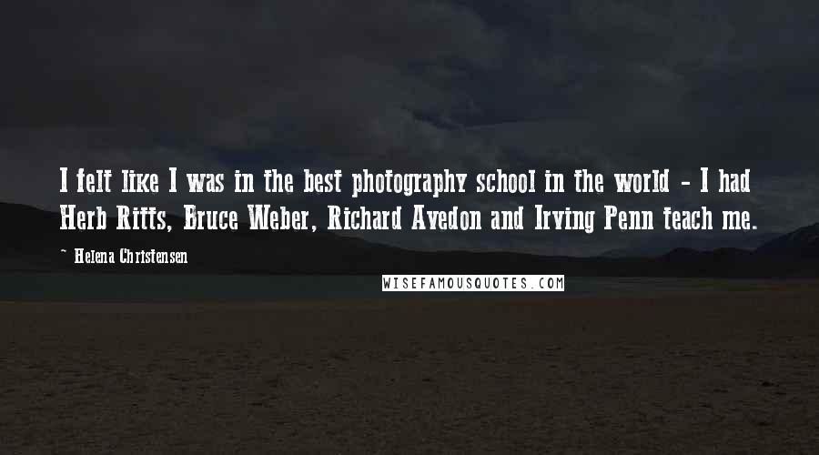 Helena Christensen Quotes: I felt like I was in the best photography school in the world - I had Herb Ritts, Bruce Weber, Richard Avedon and Irving Penn teach me.