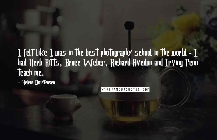 Helena Christensen Quotes: I felt like I was in the best photography school in the world - I had Herb Ritts, Bruce Weber, Richard Avedon and Irving Penn teach me.