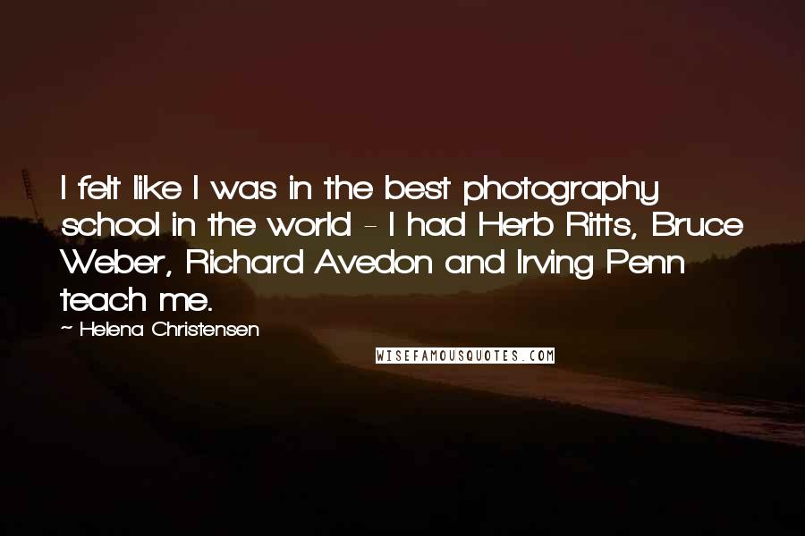 Helena Christensen Quotes: I felt like I was in the best photography school in the world - I had Herb Ritts, Bruce Weber, Richard Avedon and Irving Penn teach me.