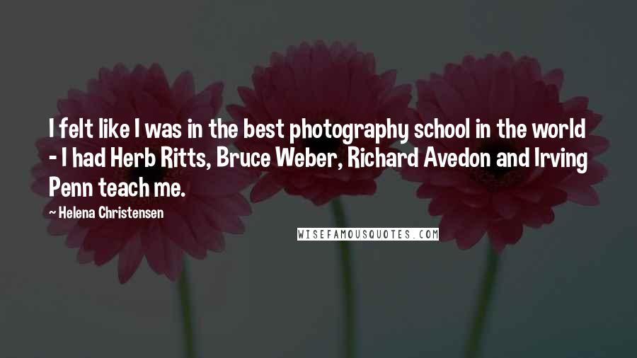 Helena Christensen Quotes: I felt like I was in the best photography school in the world - I had Herb Ritts, Bruce Weber, Richard Avedon and Irving Penn teach me.