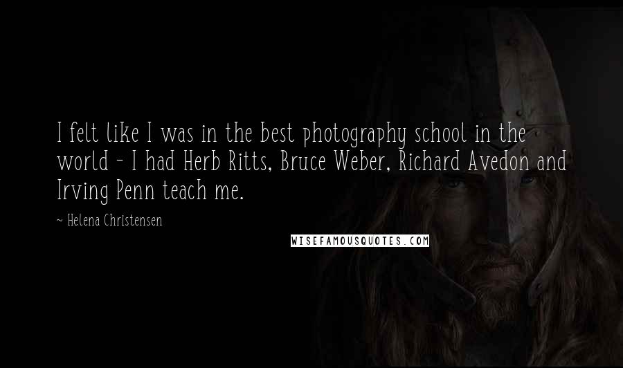 Helena Christensen Quotes: I felt like I was in the best photography school in the world - I had Herb Ritts, Bruce Weber, Richard Avedon and Irving Penn teach me.