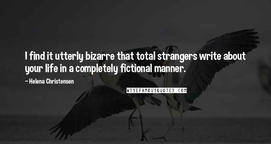 Helena Christensen Quotes: I find it utterly bizarre that total strangers write about your life in a completely fictional manner.