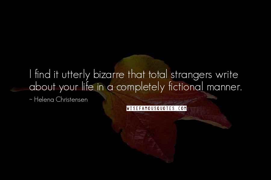 Helena Christensen Quotes: I find it utterly bizarre that total strangers write about your life in a completely fictional manner.