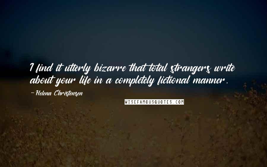 Helena Christensen Quotes: I find it utterly bizarre that total strangers write about your life in a completely fictional manner.