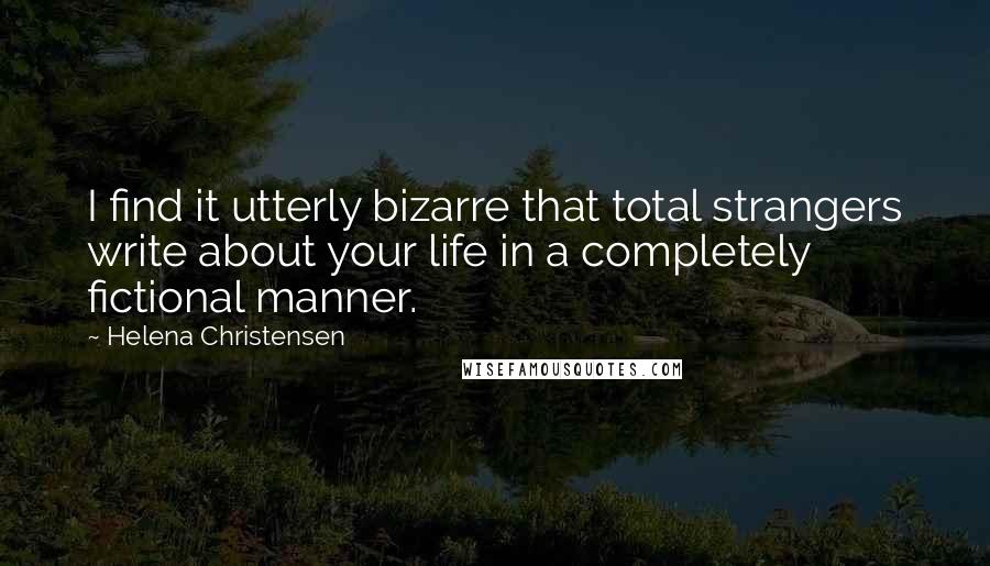 Helena Christensen Quotes: I find it utterly bizarre that total strangers write about your life in a completely fictional manner.