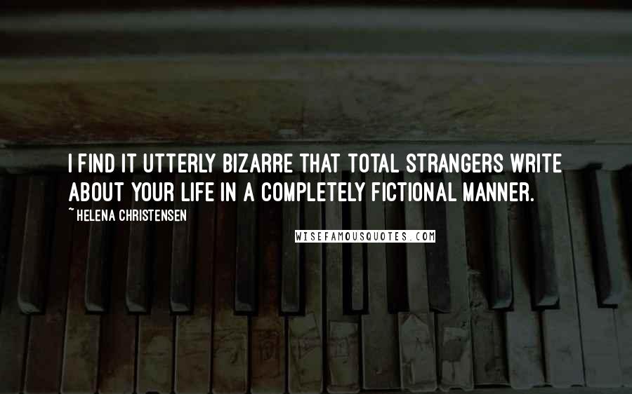 Helena Christensen Quotes: I find it utterly bizarre that total strangers write about your life in a completely fictional manner.