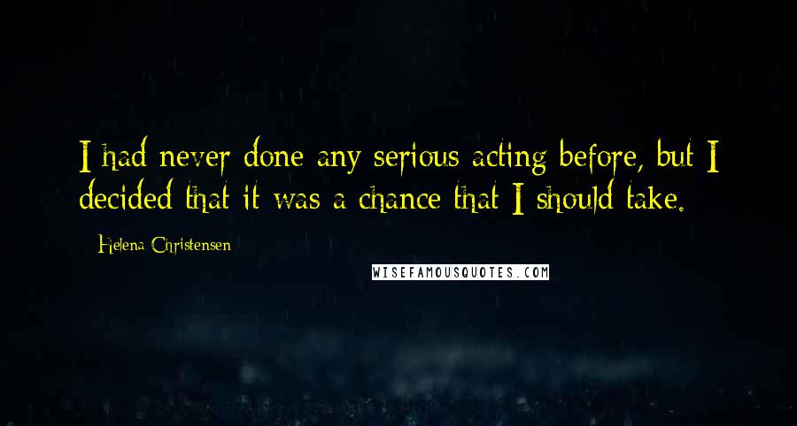 Helena Christensen Quotes: I had never done any serious acting before, but I decided that it was a chance that I should take.