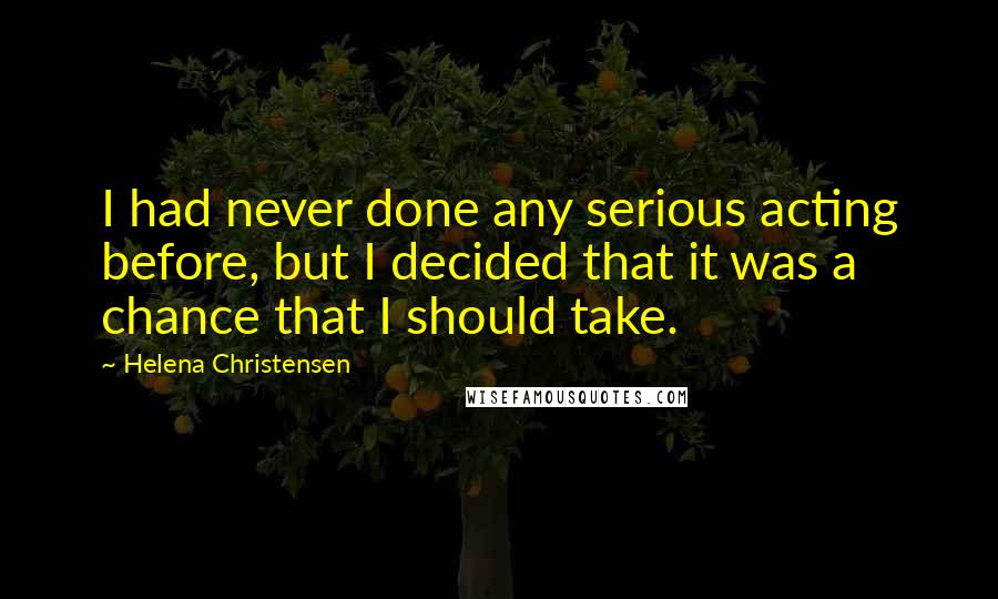Helena Christensen Quotes: I had never done any serious acting before, but I decided that it was a chance that I should take.