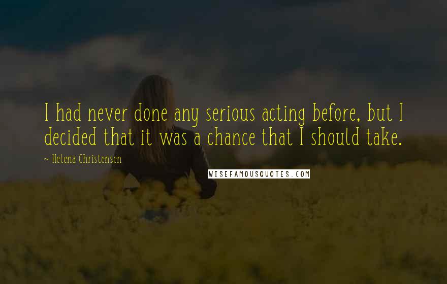Helena Christensen Quotes: I had never done any serious acting before, but I decided that it was a chance that I should take.