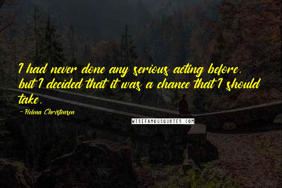 Helena Christensen Quotes: I had never done any serious acting before, but I decided that it was a chance that I should take.