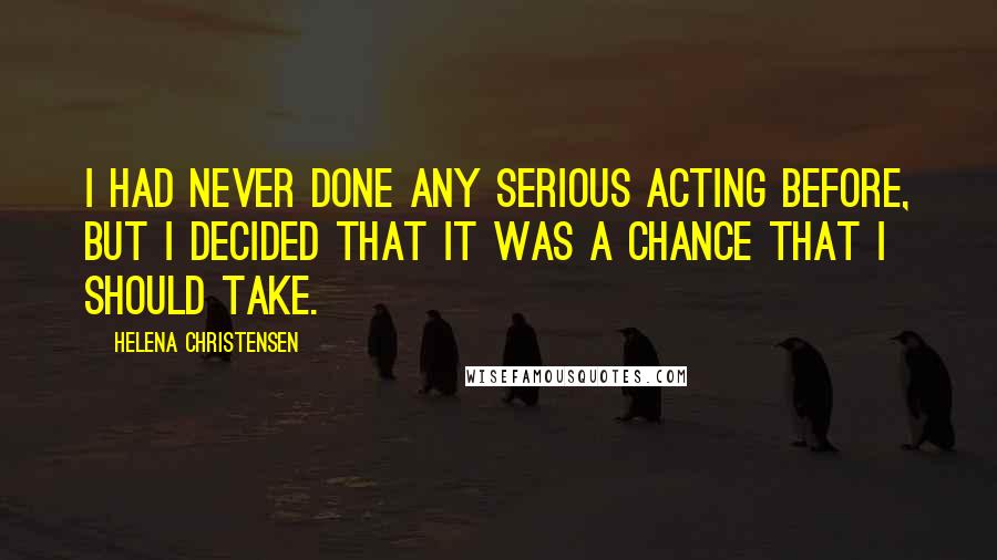 Helena Christensen Quotes: I had never done any serious acting before, but I decided that it was a chance that I should take.