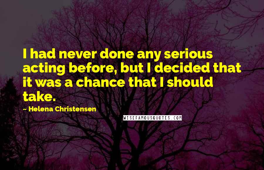 Helena Christensen Quotes: I had never done any serious acting before, but I decided that it was a chance that I should take.