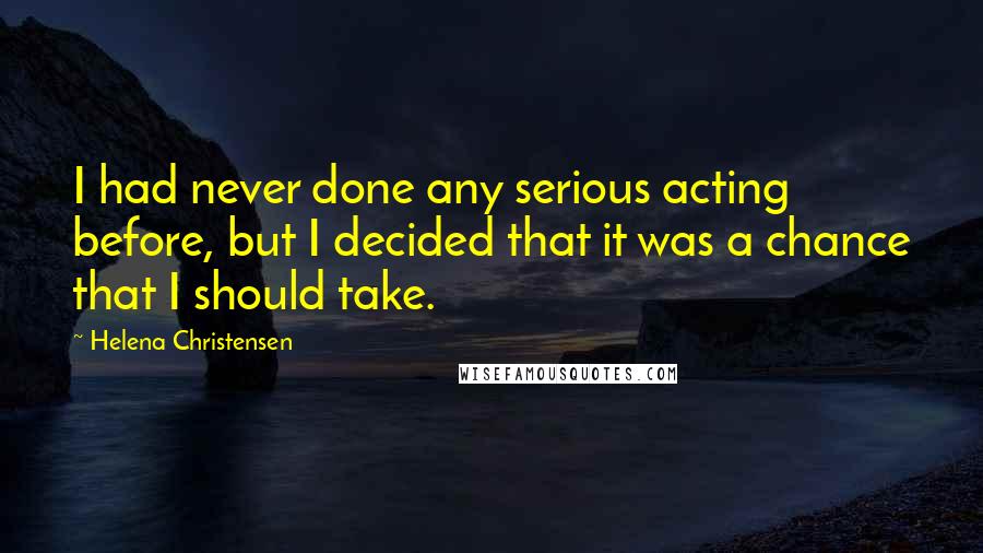 Helena Christensen Quotes: I had never done any serious acting before, but I decided that it was a chance that I should take.