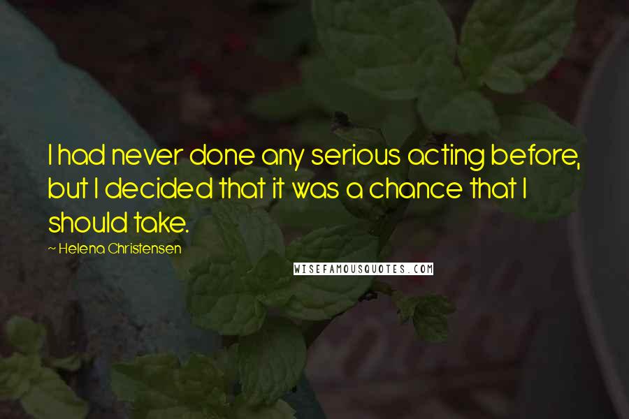 Helena Christensen Quotes: I had never done any serious acting before, but I decided that it was a chance that I should take.