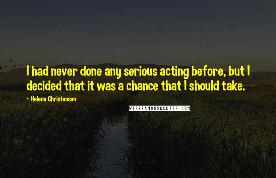 Helena Christensen Quotes: I had never done any serious acting before, but I decided that it was a chance that I should take.