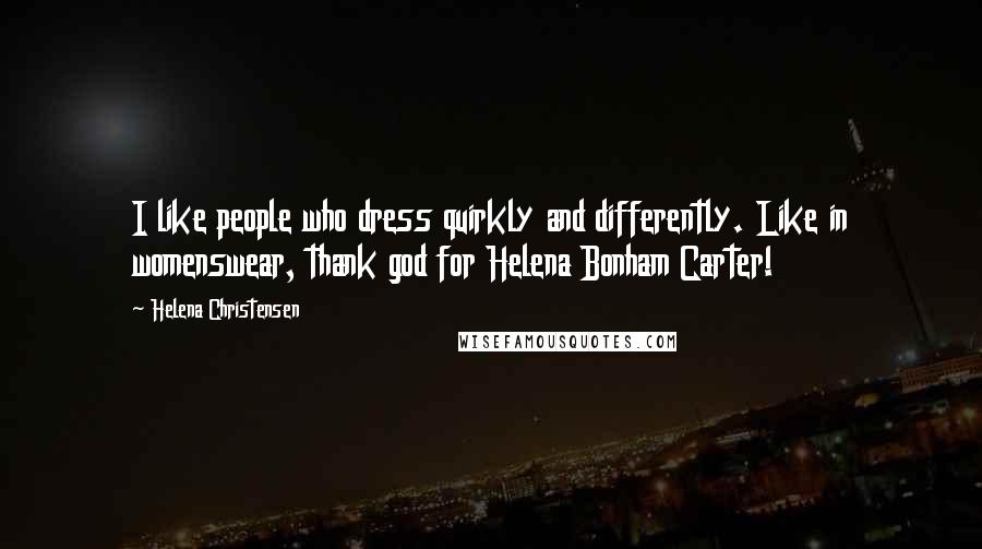 Helena Christensen Quotes: I like people who dress quirkly and differently. Like in womenswear, thank god for Helena Bonham Carter!