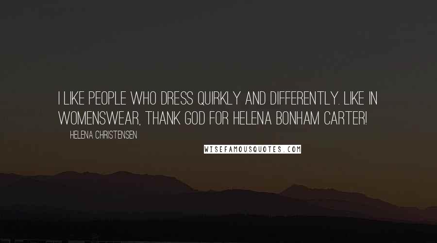 Helena Christensen Quotes: I like people who dress quirkly and differently. Like in womenswear, thank god for Helena Bonham Carter!
