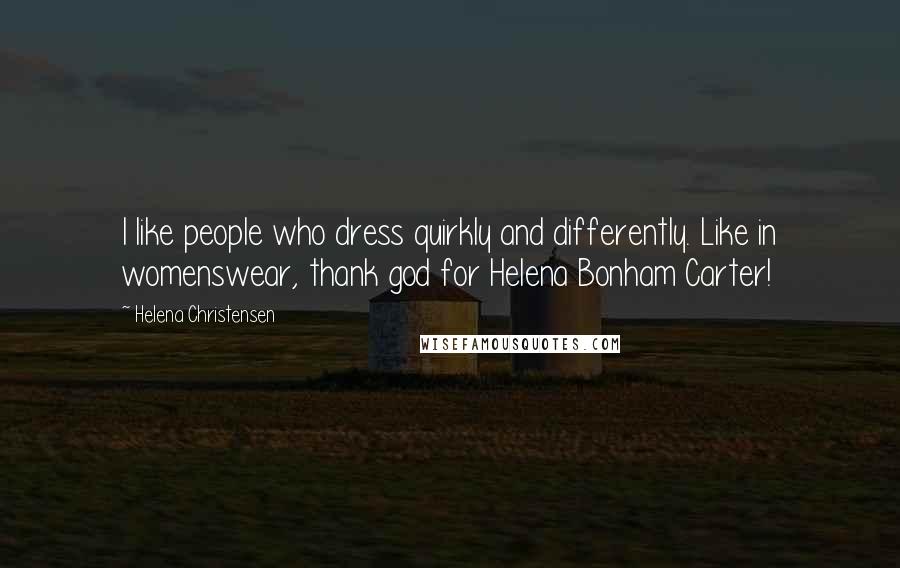 Helena Christensen Quotes: I like people who dress quirkly and differently. Like in womenswear, thank god for Helena Bonham Carter!