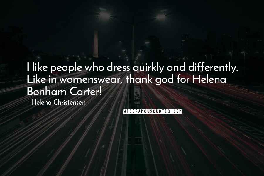 Helena Christensen Quotes: I like people who dress quirkly and differently. Like in womenswear, thank god for Helena Bonham Carter!