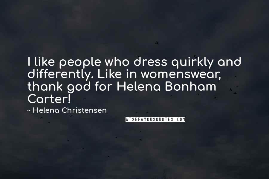Helena Christensen Quotes: I like people who dress quirkly and differently. Like in womenswear, thank god for Helena Bonham Carter!