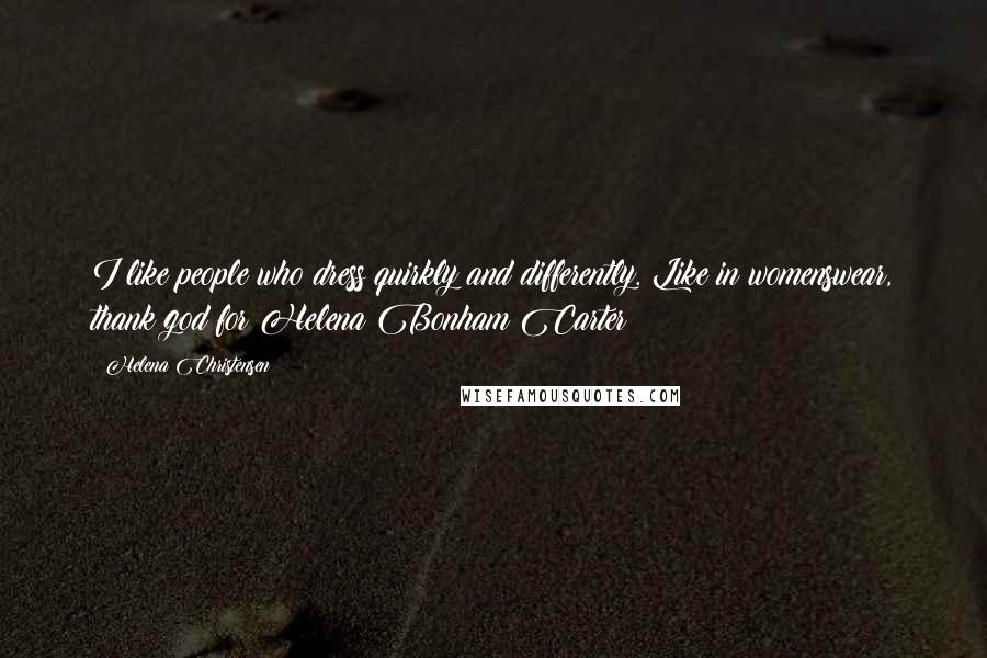 Helena Christensen Quotes: I like people who dress quirkly and differently. Like in womenswear, thank god for Helena Bonham Carter!