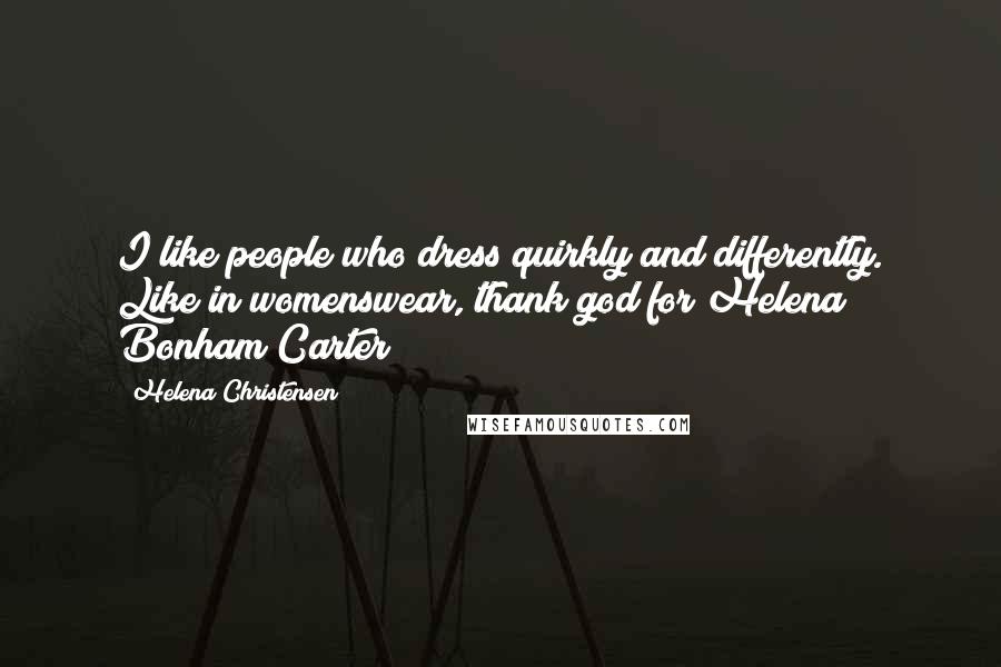 Helena Christensen Quotes: I like people who dress quirkly and differently. Like in womenswear, thank god for Helena Bonham Carter!