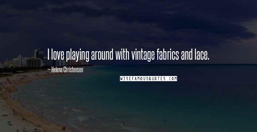 Helena Christensen Quotes: I love playing around with vintage fabrics and lace.