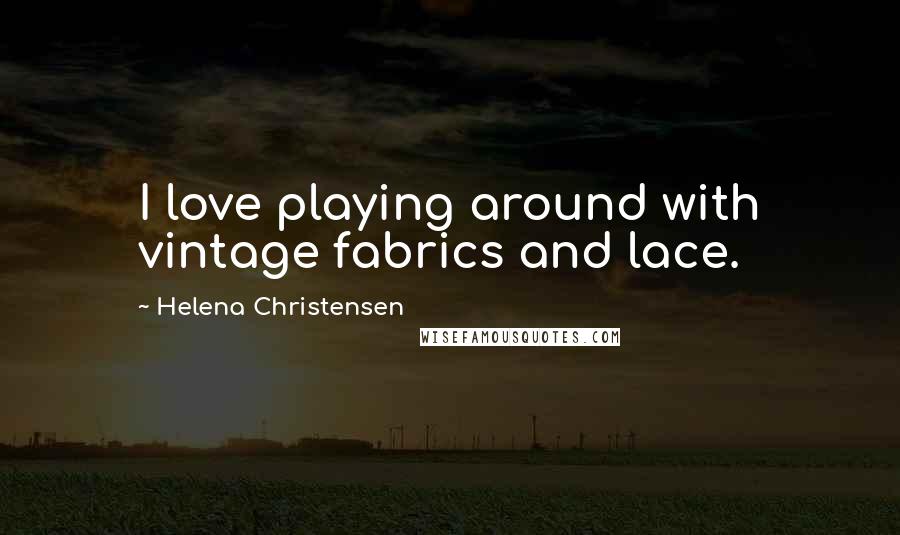 Helena Christensen Quotes: I love playing around with vintage fabrics and lace.