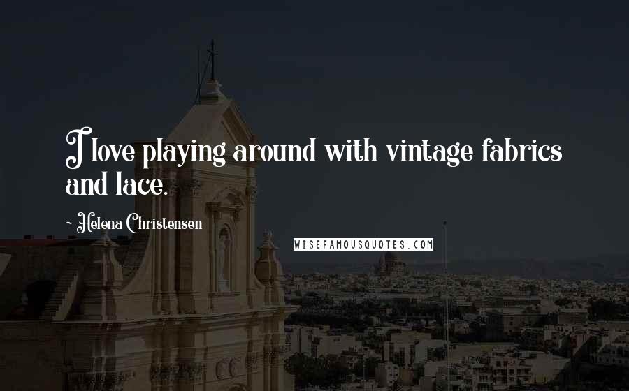 Helena Christensen Quotes: I love playing around with vintage fabrics and lace.