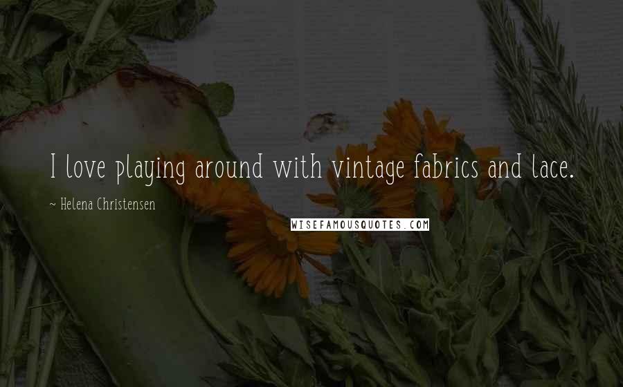 Helena Christensen Quotes: I love playing around with vintage fabrics and lace.