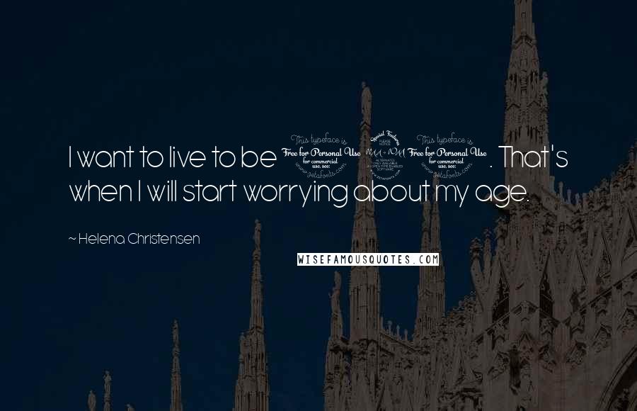 Helena Christensen Quotes: I want to live to be 120. That's when I will start worrying about my age.