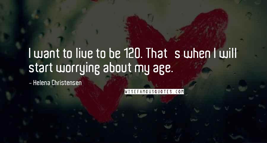 Helena Christensen Quotes: I want to live to be 120. That's when I will start worrying about my age.