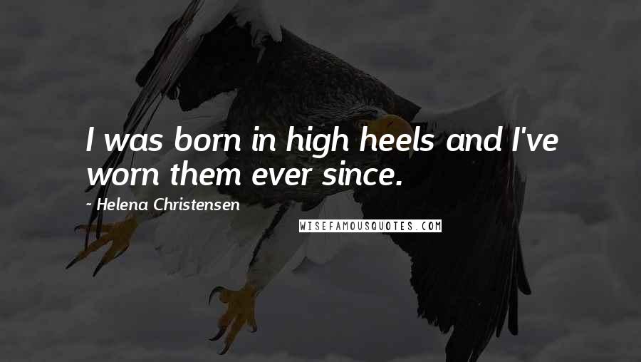 Helena Christensen Quotes: I was born in high heels and I've worn them ever since.