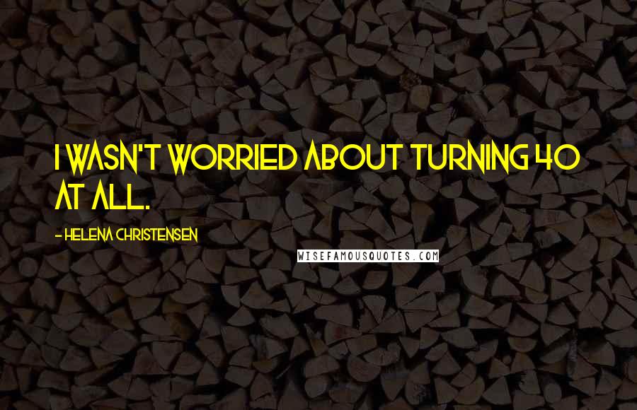 Helena Christensen Quotes: I wasn't worried about turning 40 at all.