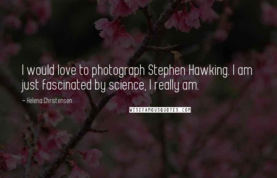 Helena Christensen Quotes: I would love to photograph Stephen Hawking. I am just fascinated by science, I really am.