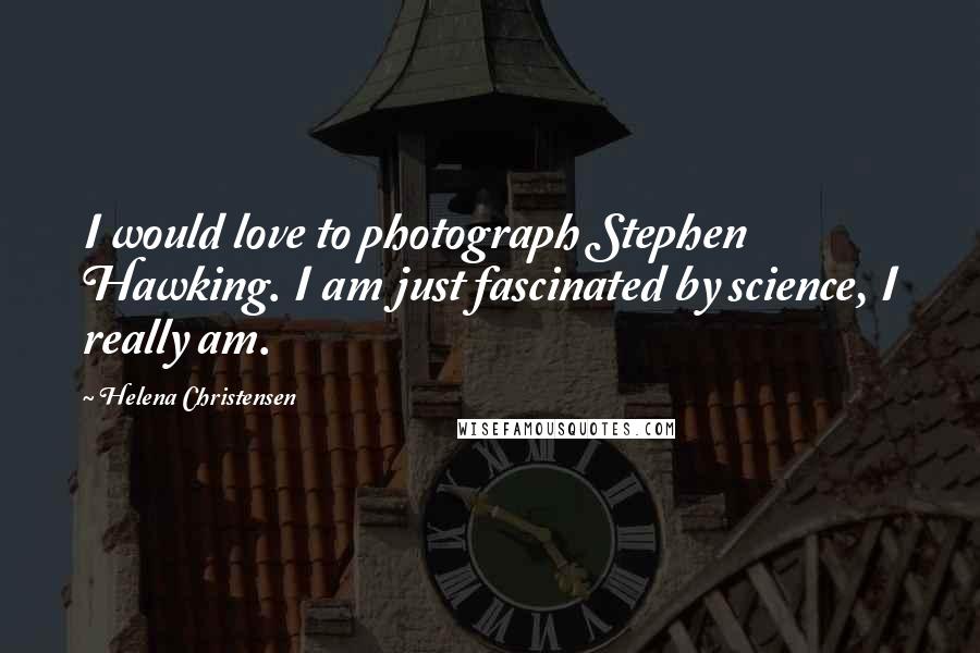 Helena Christensen Quotes: I would love to photograph Stephen Hawking. I am just fascinated by science, I really am.