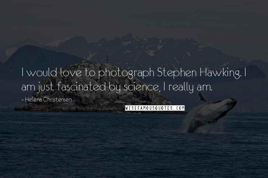 Helena Christensen Quotes: I would love to photograph Stephen Hawking. I am just fascinated by science, I really am.