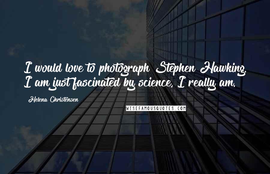 Helena Christensen Quotes: I would love to photograph Stephen Hawking. I am just fascinated by science, I really am.