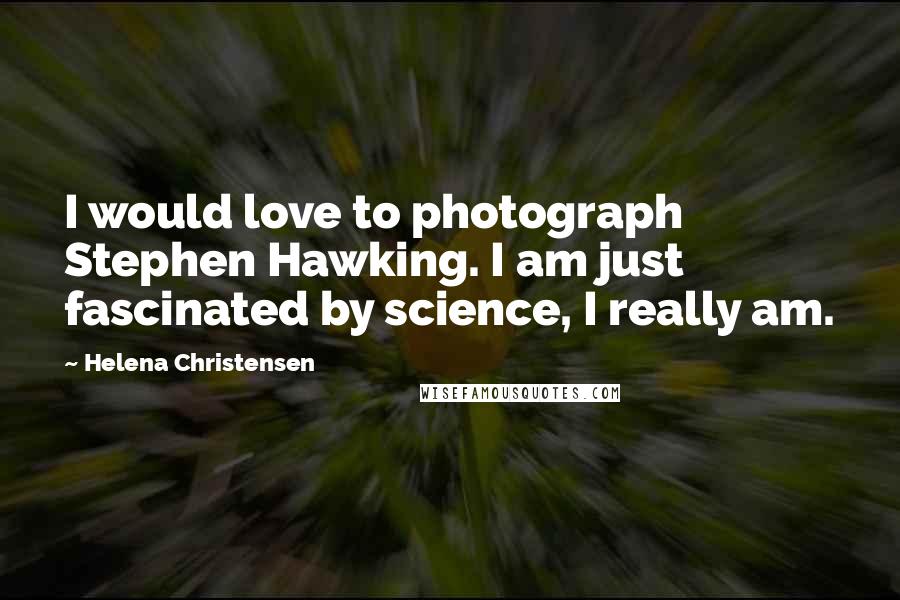 Helena Christensen Quotes: I would love to photograph Stephen Hawking. I am just fascinated by science, I really am.