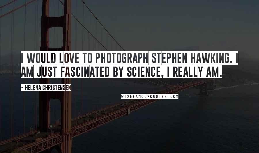 Helena Christensen Quotes: I would love to photograph Stephen Hawking. I am just fascinated by science, I really am.