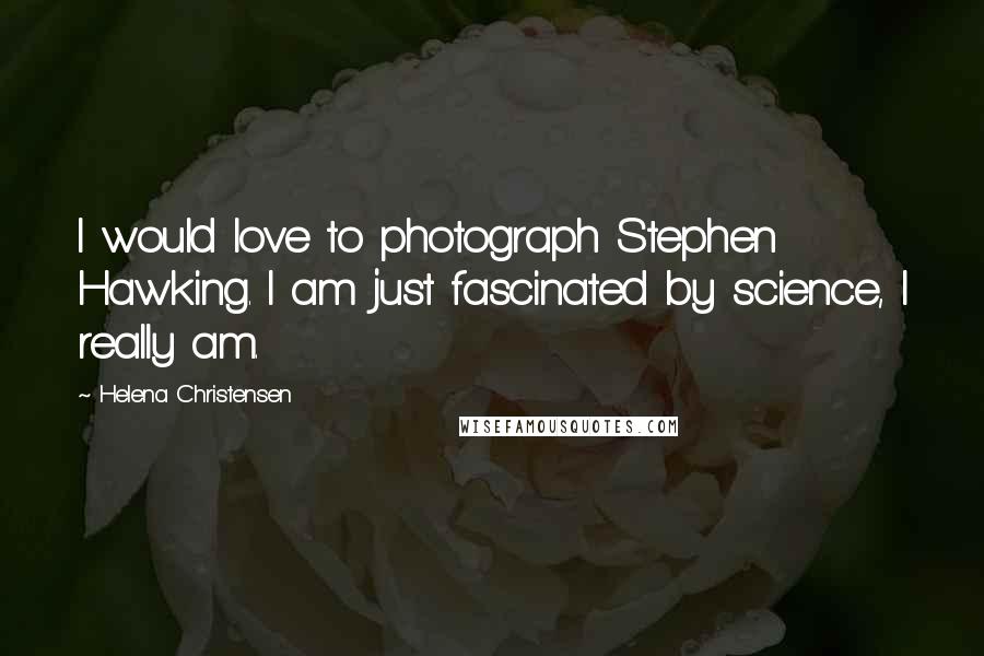 Helena Christensen Quotes: I would love to photograph Stephen Hawking. I am just fascinated by science, I really am.