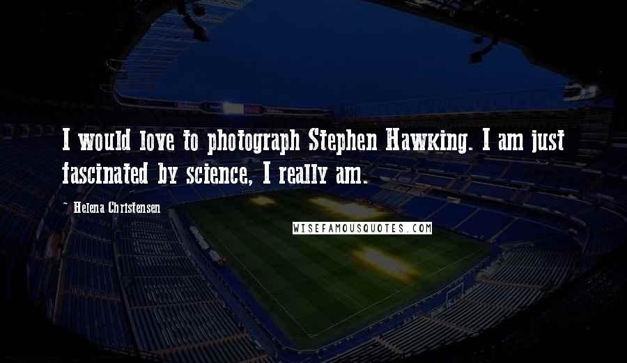 Helena Christensen Quotes: I would love to photograph Stephen Hawking. I am just fascinated by science, I really am.