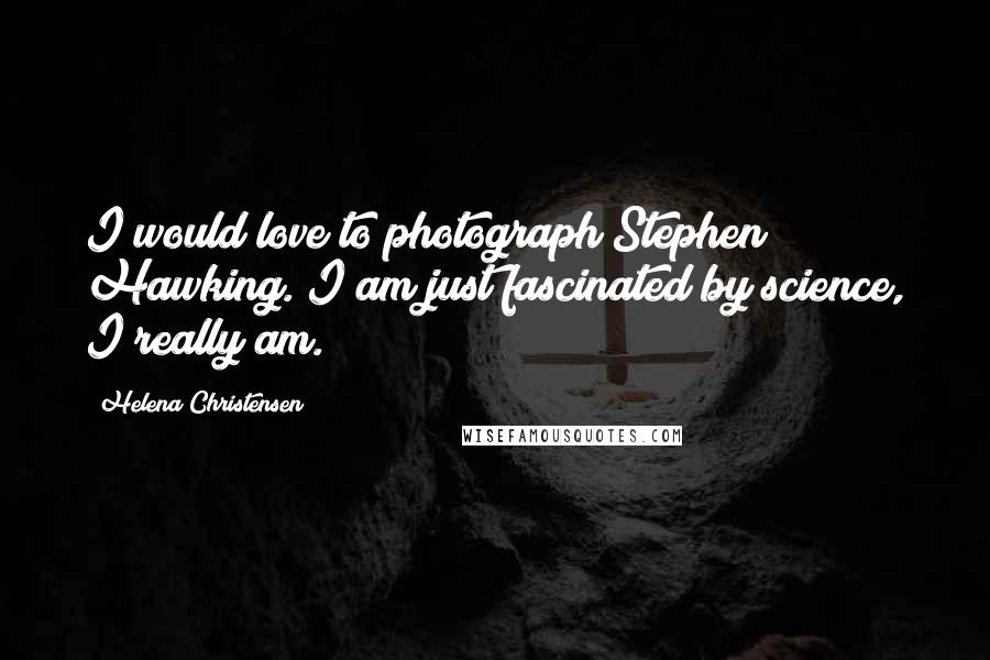 Helena Christensen Quotes: I would love to photograph Stephen Hawking. I am just fascinated by science, I really am.