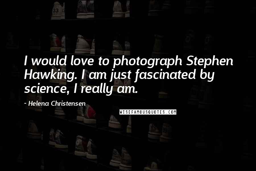 Helena Christensen Quotes: I would love to photograph Stephen Hawking. I am just fascinated by science, I really am.