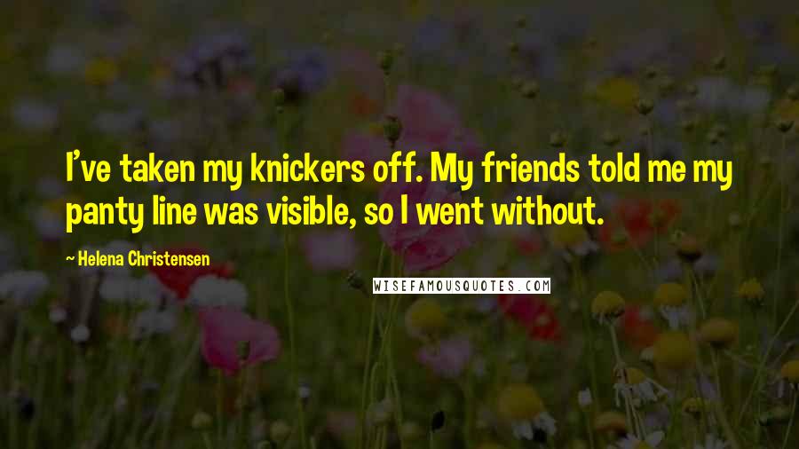 Helena Christensen Quotes: I've taken my knickers off. My friends told me my panty line was visible, so I went without.