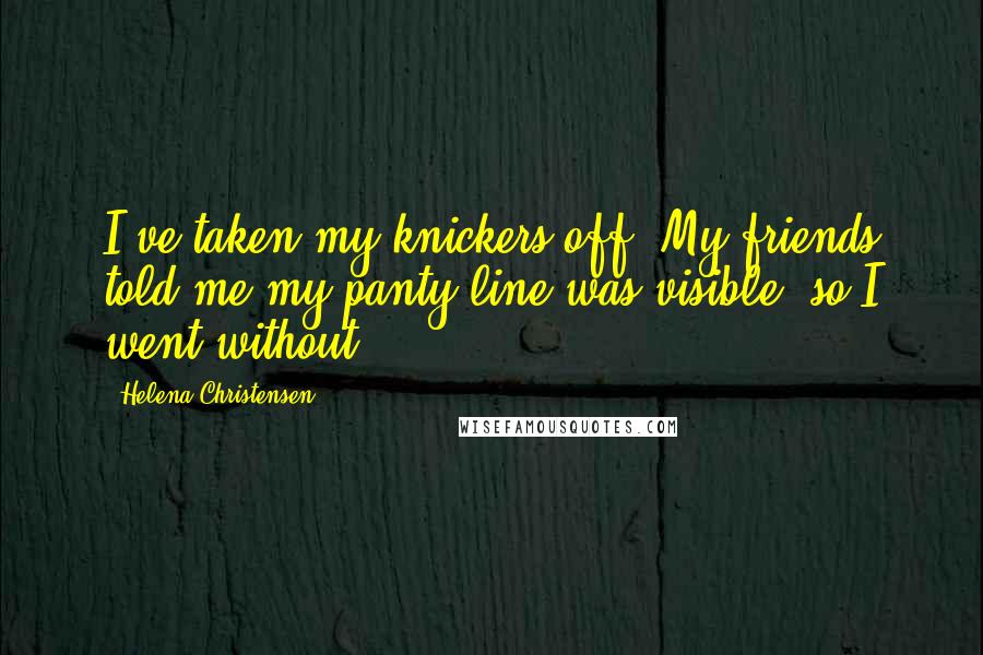 Helena Christensen Quotes: I've taken my knickers off. My friends told me my panty line was visible, so I went without.